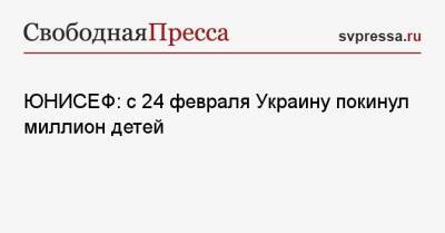 ЮНИСЕФ: с 24 февраля Украину покинул миллион детей - svpressa.ru - Россия - Украина