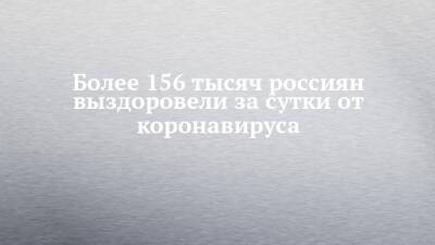 Более 156 тысяч россиян выздоровели за сутки от коронавируса - chelny-izvest.ru - Россия - республика Татарстан - Covid-19