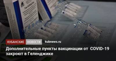 Дополнительные пункты вакцинации от COVID-19 закроют в Геленджике - kubnews.ru - Краснодарский край - Геленджик