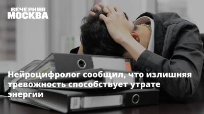 Нейроцифролог сообщил, что излишняя тревожность способствует утрате энергии - vm.ru