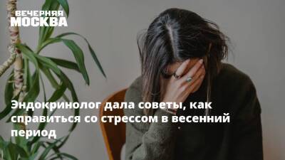 Зухра Павлова - Эндокринолог дала советы, как справиться со стрессом в весенний период - vm.ru