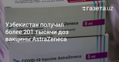 Узбекистан получил более 201 тысячи доз вакцины AstraZeneca - gazeta.uz - Узбекистан - Пресс-Служба