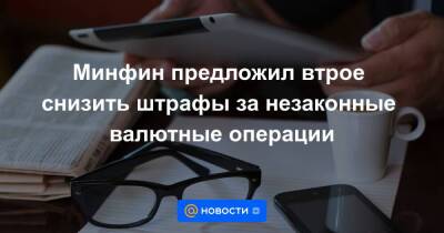 Минфин предложил втрое снизить штрафы за незаконные валютные операции - smartmoney.one - Россия