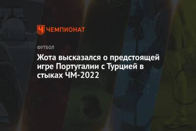 Жота высказался о предстоящей игре Португалии с Турцией в стыках ЧМ-2022 - championat.com - Турция - Португалия