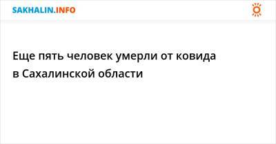 Еще пять человек умерли от ковида в Сахалинской области - sakhalin.info - Сахалинская обл. - Минздрав