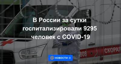 В России за сутки госпитализировали 9295 человек с COVID-19 - news.mail.ru - Россия - Covid-19
