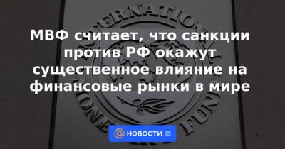 МВФ считает, что санкции против РФ окажут существенное влияние на финансовые рынки в мире - news.mail.ru - Россия - Украина