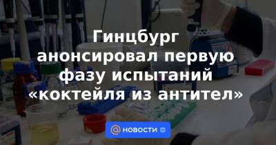 Гинцбург анонсировал первую фазу испытаний «коктейля из антител» - news.mail.ru - Covid-19