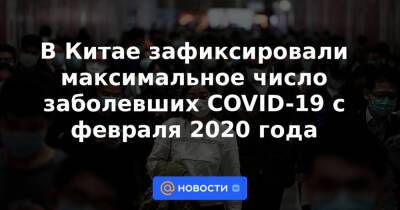 В Китае зафиксировали максимальное число заболевших COVID-19 с февраля 2020 года - news.mail.ru - Китай - Шанхай - Covid-19