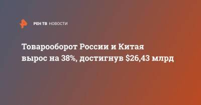Товарооборот России и Китая вырос на 38%, достигнув $26,43 млрд - ren.tv - Россия - Китай