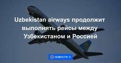 Uzbekistan airways продолжит выполнять рейсы между Узбекистаном и Россией - news.mail.ru - Россия - Узбекистан