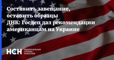 Сша - Составить завещание, оставить образцы ДНК: Госдеп дал рекомендации американцам на Украине - nsn.fm - Украина - Сша