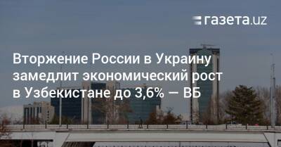 Вторжение России в Украину замедлит экономический рост в Узбекистане до 3,6% — ВБ - gazeta.uz - Россия - Украина - Узбекистан