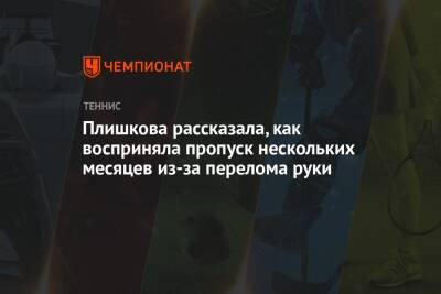Плишкова рассказала, как восприняла пропуск нескольких месяцев из-за перелома руки - championat.com - Чехия