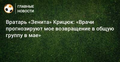 Вратарь «Зенита» Крицюк: «Врачи прогнозируют мое возвращение в общую группу в мае» - bombardir.ru - Берлин