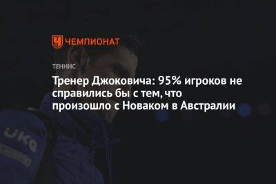Джокович Новак - Тренер Джоковича: 95% игроков не справились бы с тем, что произошло с Новаком в Австралии - championat.com - Франция - Австралия