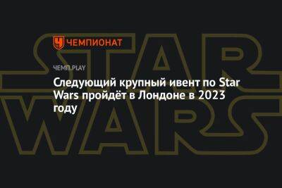 Следующий фестиваль Star Wars Celebrations пройдёт с 7 по 10 апреля в Лондоне - championat.com - Сша - Германия - Япония - Лондон