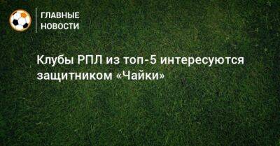 Клубы РПЛ из топ-5 интересуются защитником «Чайки» - bombardir.ru
