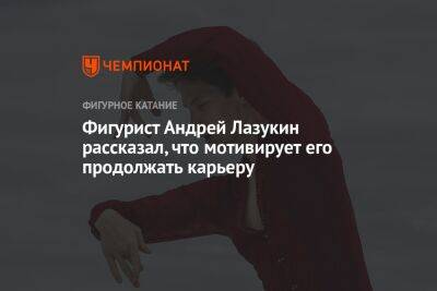 Фигурист Андрей Лазукин рассказал, что мотивирует его продолжать карьеру - championat.com - Россия - Санкт-Петербург