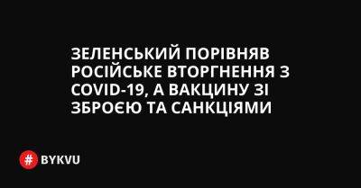 Зеленський порівняв російське вторгнення з COVID-19, а вакцину зі зброєю та санкціями - bykvu.com - Украина - Росія - Covid-19