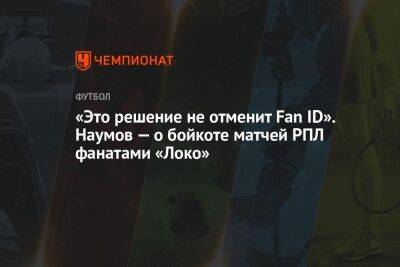 «Это решение не отменит Fan ID». Наумов — о бойкоте матчей РПЛ фанатами «Локо» - championat.com - Президент