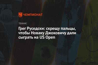 Новак Джокович - Грег Руседски: скрещу пальцы, чтобы Новаку Джоковичу дали сыграть на US Open - championat.com - Сша - Англия