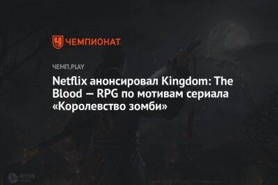 Netflix анонсировал Kingdom: The Blood — RPG по мотивам сериала «Королевство зомби» - championat.com - Корея