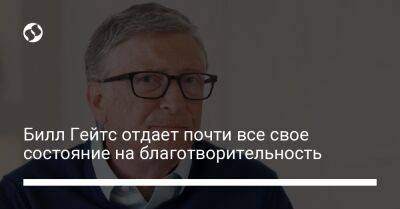 Вильям Гейтс - Билл Гейтс отдает почти все свое состояние на благотворительность - liga.net - Украина - Пресс-Служба