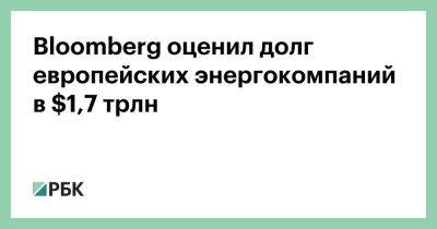 Антон Силуанов - Bloomberg оценил долг европейских энергокомпаний в $1,7 трлн - smartmoney.one - Россия - Украина - Германия - Евросоюз