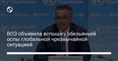 Тедрос Адханом Гебрейесус - ВОЗ объявила вспышку обезьяньей оспы глобальной чрезвычайной ситуацией - liga.net - Украина