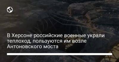 В Херсоне российские военные украли теплоход, пользуются им возле Антоновского моста - liga.net - Россия - Украина - Херсон - Херсонская обл.