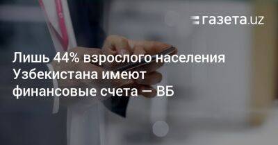 Лишь 44% взрослого населения Узбекистана имеют финансовые счета — ВБ - gazeta.uz - Узбекистан