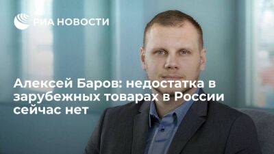 Алексей Баров: недостатка в зарубежных товарах в России сейчас нет - smartmoney.one - Россия