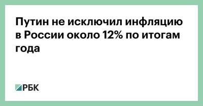 Владимир Путин - Путин не исключил инфляцию в России около 12% по итогам года - smartmoney.one - Россия - Москва - Украина - Сша - Англия - Евросоюз