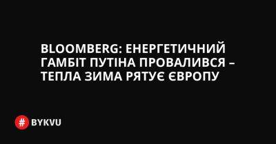 Bloomberg: Енергетичний гамбіт Путіна провалився – тепла зима рятує Європу - bykvu.com - Украина - Сша - Катар - Росія - Євросоюз