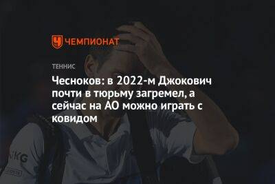 Андрей Чесноков - Чесноков: в 2022-м Джокович почти в тюрьму загремел, а сейчас на AO можно играть с ковидом - championat.com - Австралия